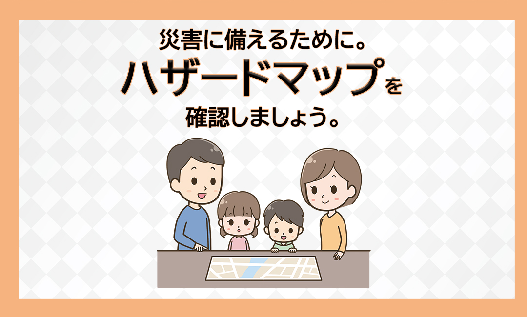 災害に備えるために。ハザードマップを確認しましょう。